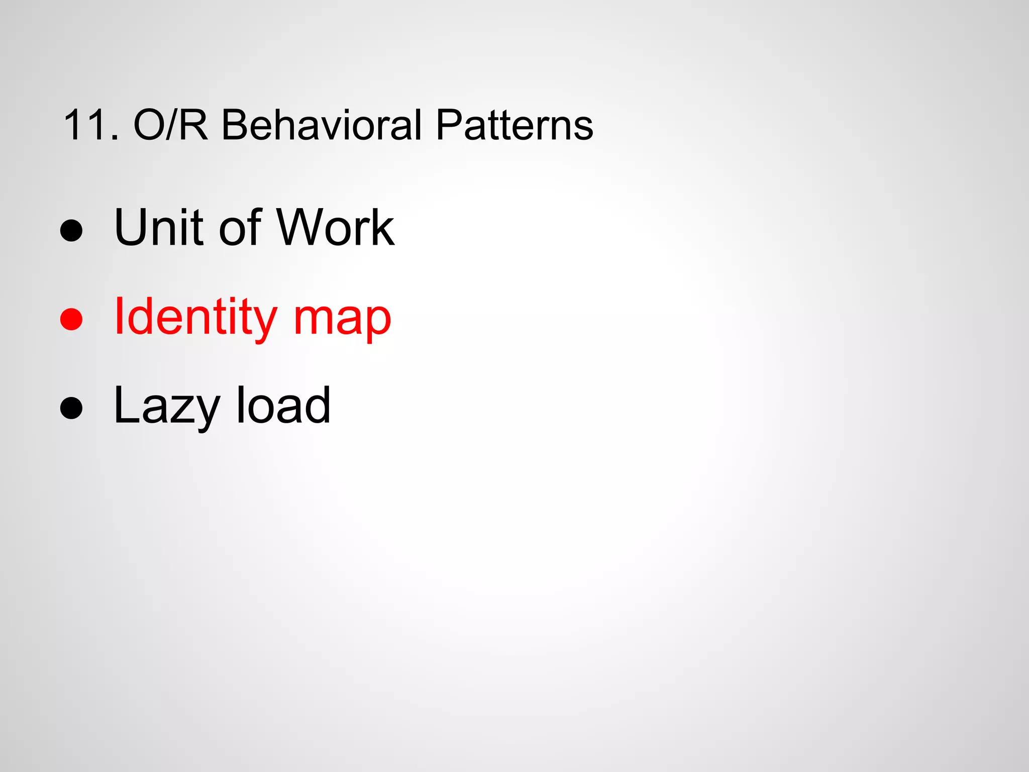 11. O/R Behavioral Patterns
● Unit of Work
● Identity map
● Lazy load
 