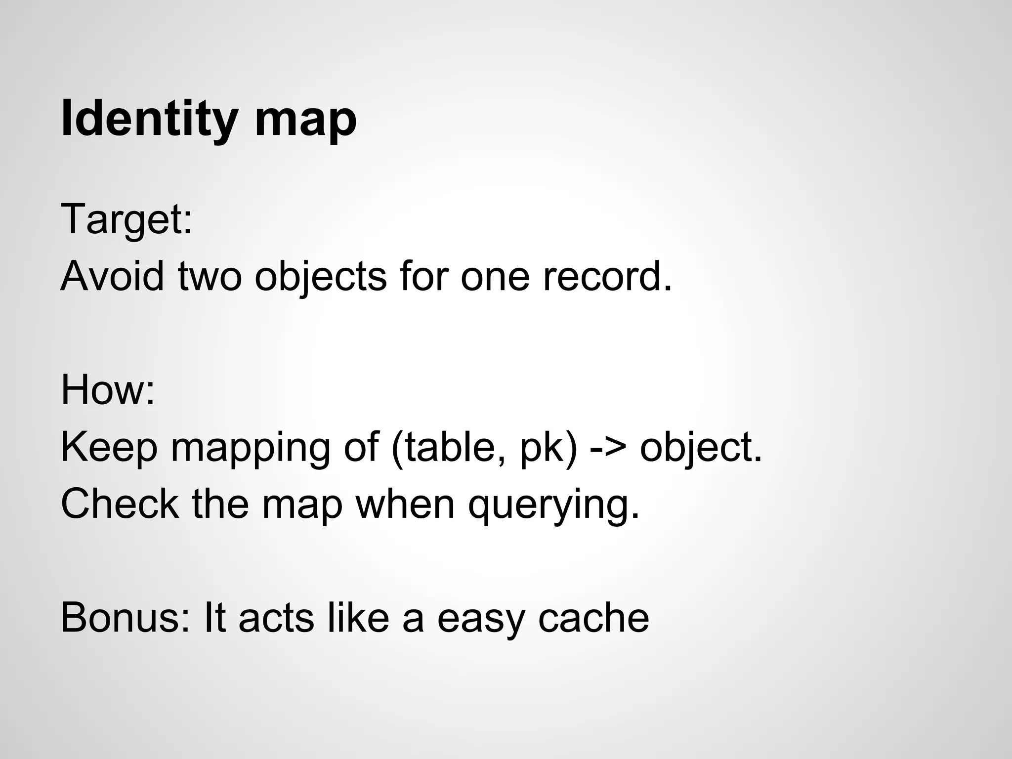 Target:
Avoid two objects for one record.
How:
Keep mapping of (table, pk) -> object.
Check the map when querying.
Bonus: It acts like a easy cache
Identity map
 