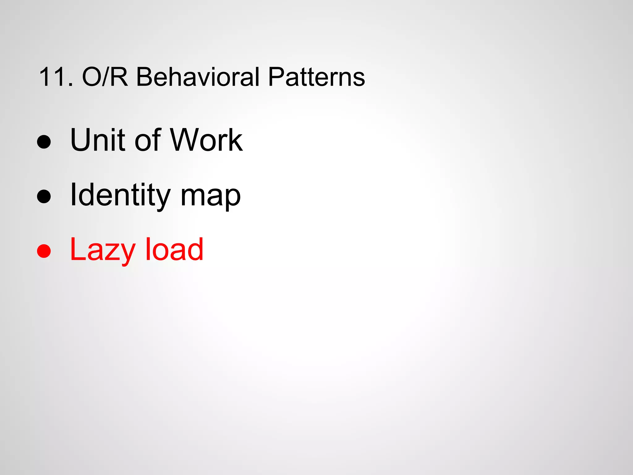 11. O/R Behavioral Patterns
● Unit of Work
● Identity map
● Lazy load
 