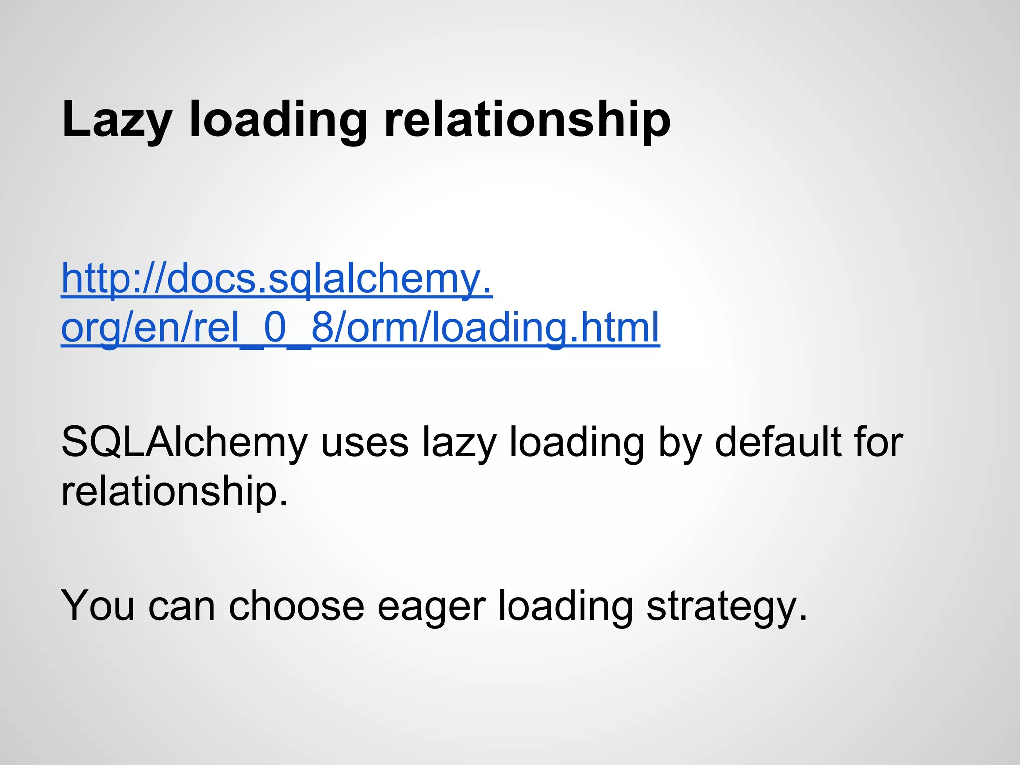 Lazy loading relationship
http://docs.sqlalchemy.
org/en/rel_0_8/orm/loading.html
SQLAlchemy uses lazy loading by default for
relationship.
You can choose eager loading strategy.
 