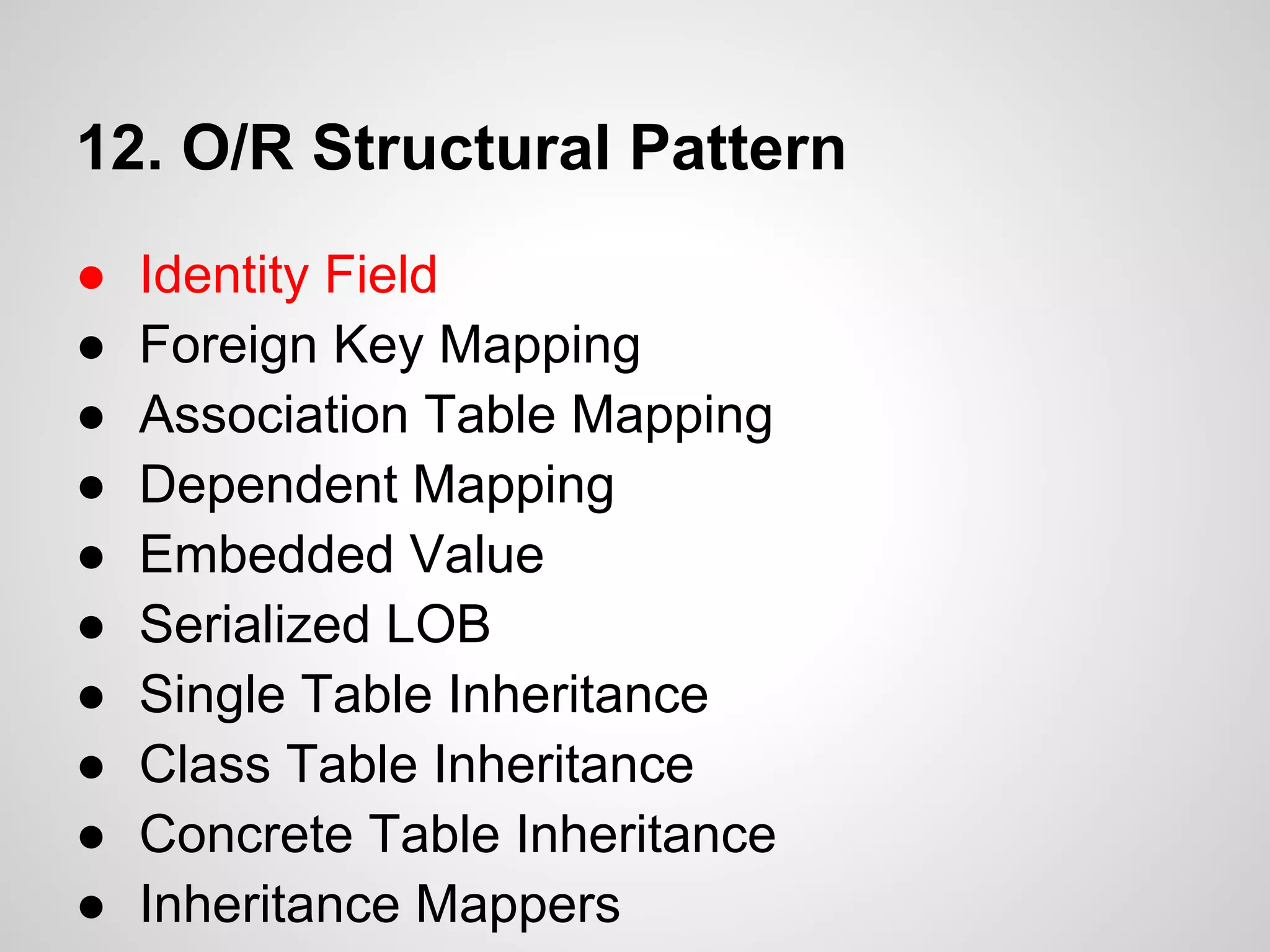 12. O/R Structural Pattern
● Identity Field
● Foreign Key Mapping
● Association Table Mapping
● Dependent Mapping
● Embedded Value
● Serialized LOB
● Single Table Inheritance
● Class Table Inheritance
● Concrete Table Inheritance
● Inheritance Mappers
 