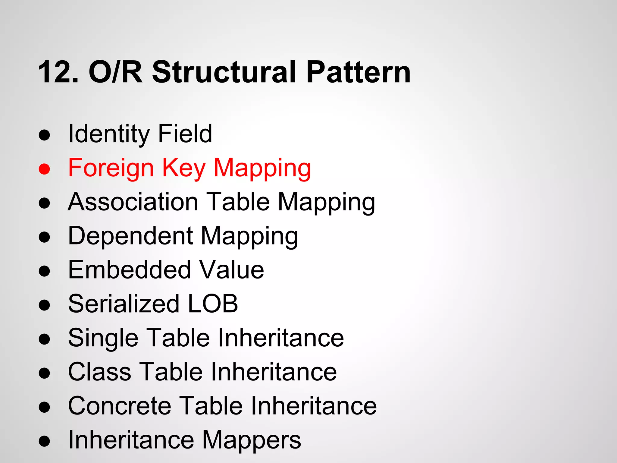 12. O/R Structural Pattern
● Identity Field
● Foreign Key Mapping
● Association Table Mapping
● Dependent Mapping
● Embedded Value
● Serialized LOB
● Single Table Inheritance
● Class Table Inheritance
● Concrete Table Inheritance
● Inheritance Mappers
 
