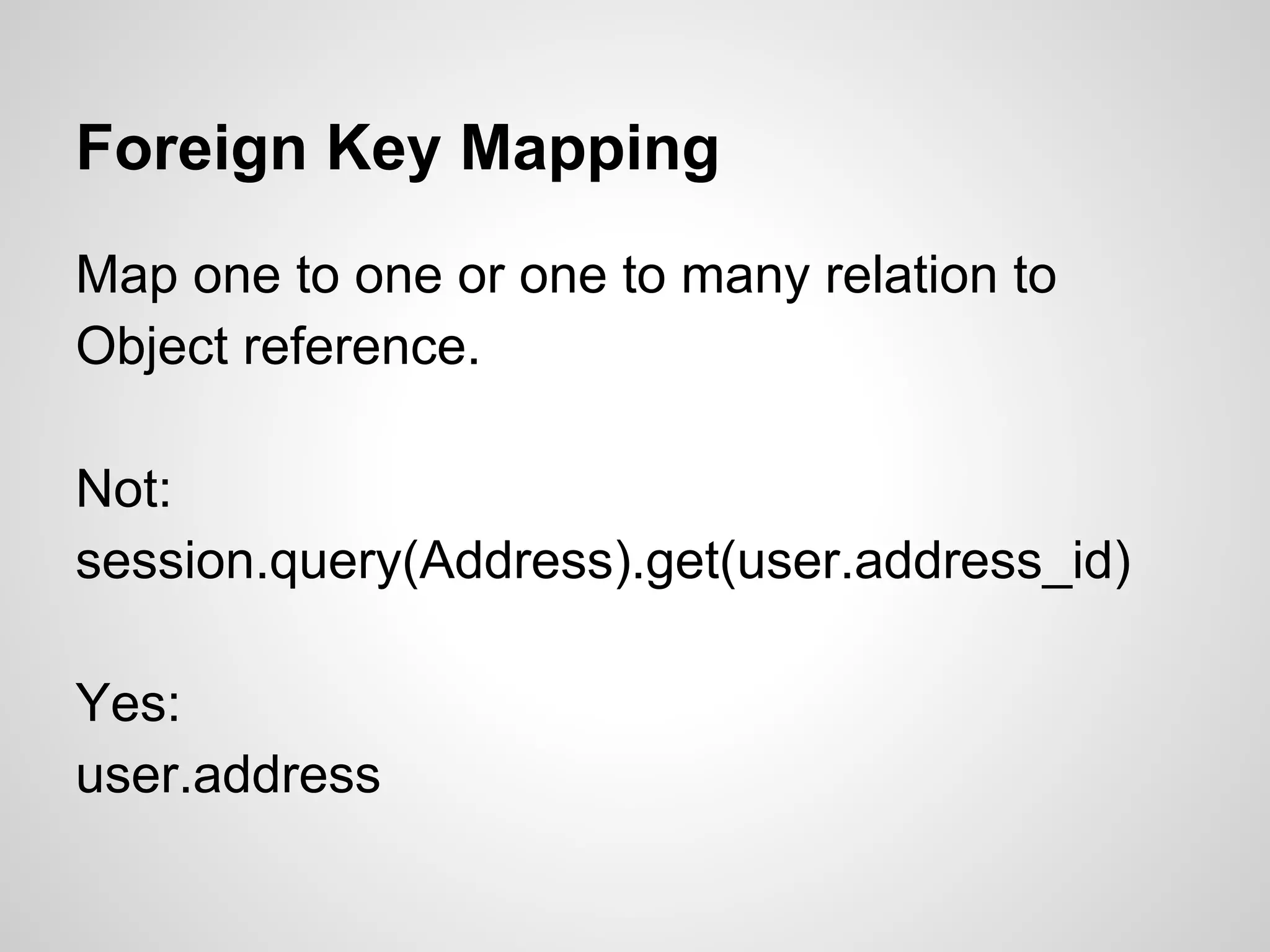Map one to one or one to many relation to
Object reference.
Not:
session.query(Address).get(user.address_id)
Yes:
user.address
Foreign Key Mapping
 