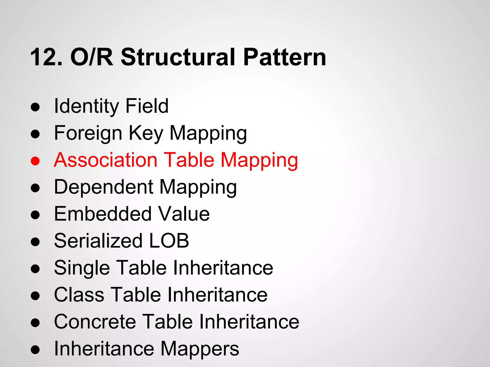 12. O/R Structural Pattern
● Identity Field
● Foreign Key Mapping
● Association Table Mapping
● Dependent Mapping
● Embedded Value
● Serialized LOB
● Single Table Inheritance
● Class Table Inheritance
● Concrete Table Inheritance
● Inheritance Mappers
 