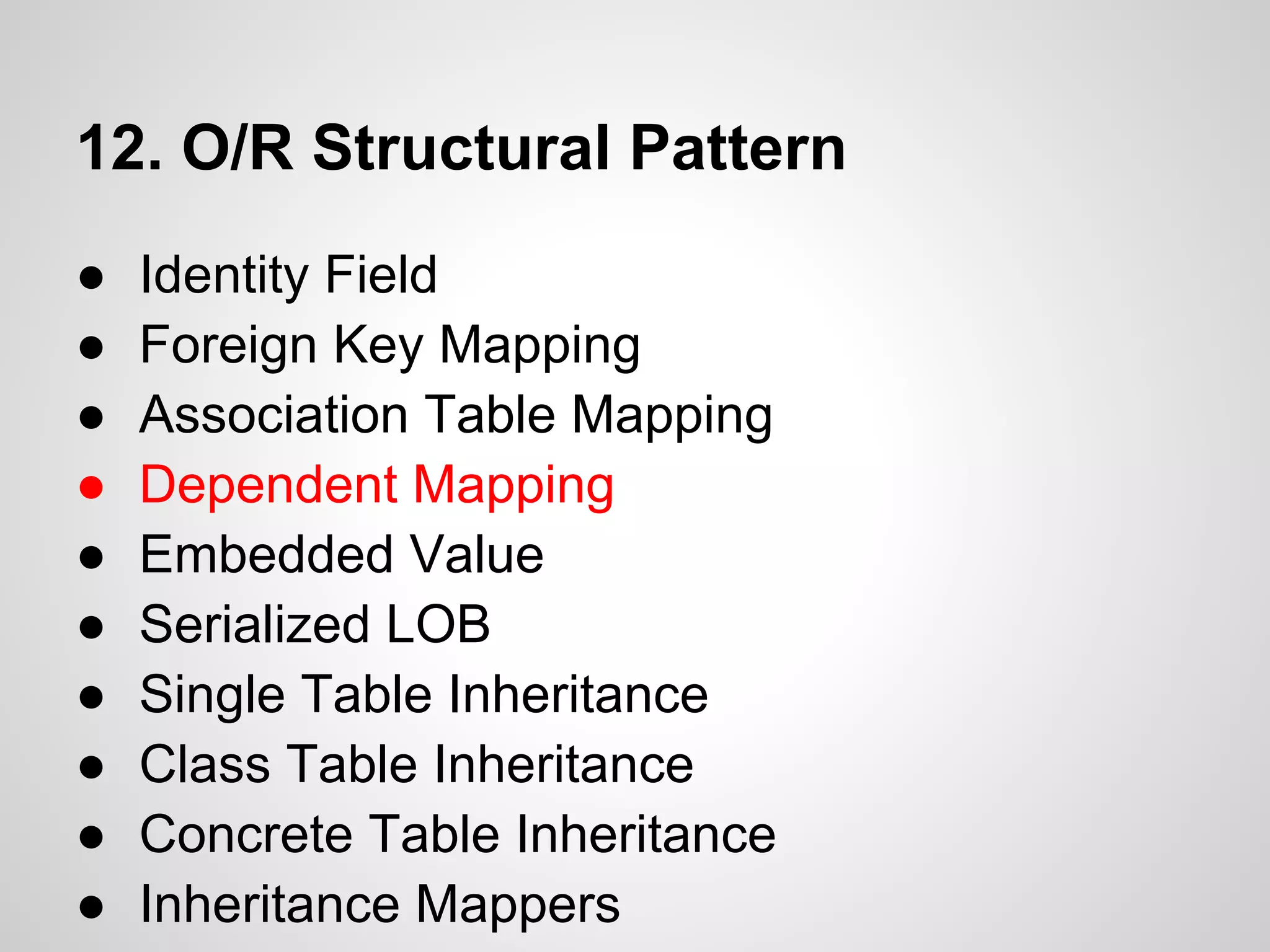 12. O/R Structural Pattern
● Identity Field
● Foreign Key Mapping
● Association Table Mapping
● Dependent Mapping
● Embedded Value
● Serialized LOB
● Single Table Inheritance
● Class Table Inheritance
● Concrete Table Inheritance
● Inheritance Mappers
 