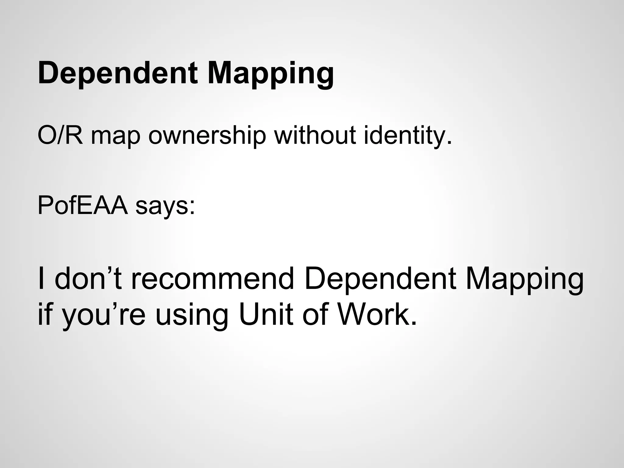 Dependent Mapping
O/R map ownership without identity.
PofEAA says:
I don’t recommend Dependent Mapping
if you’re using Unit of Work.
 