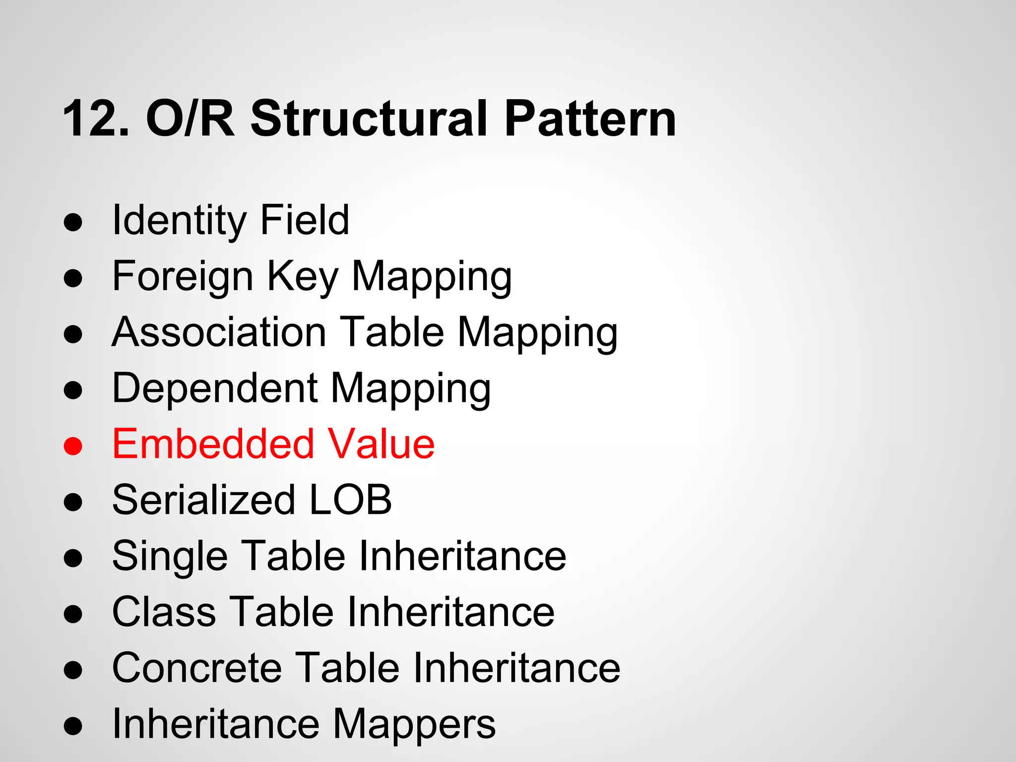 12. O/R Structural Pattern
● Identity Field
● Foreign Key Mapping
● Association Table Mapping
● Dependent Mapping
● Embedded Value
● Serialized LOB
● Single Table Inheritance
● Class Table Inheritance
● Concrete Table Inheritance
● Inheritance Mappers
 
