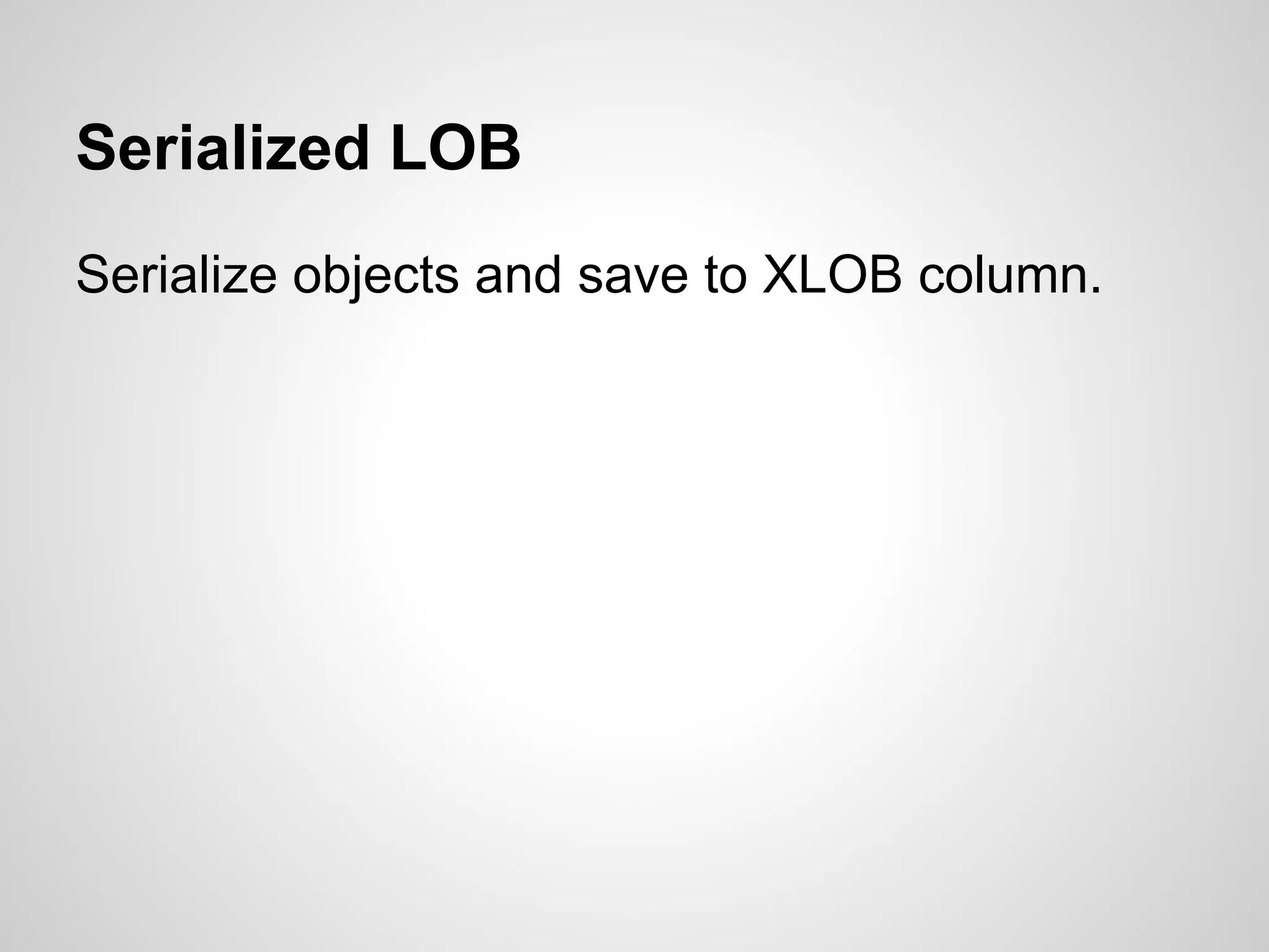 Serialized LOB
Serialize objects and save to XLOB column.
 