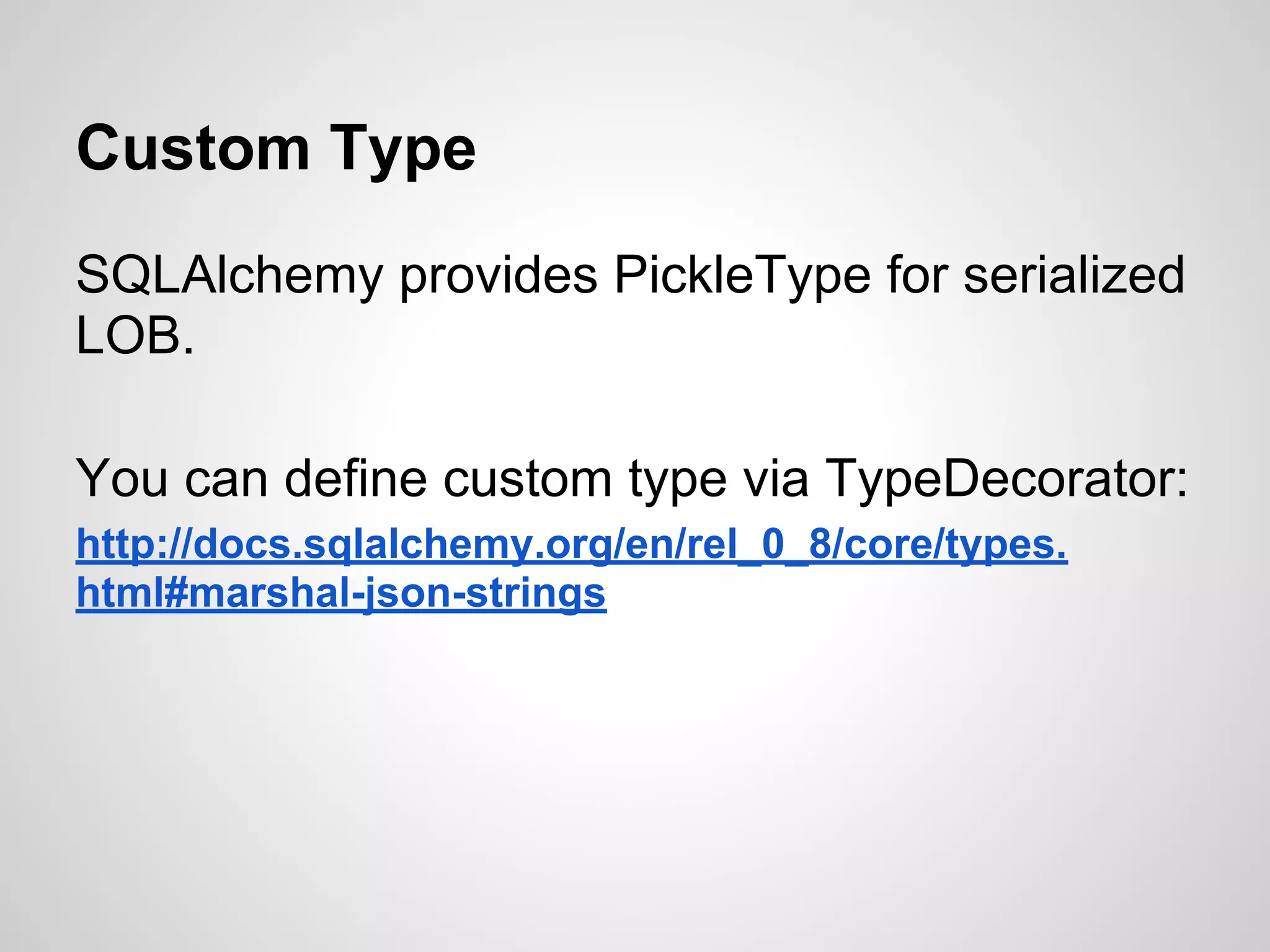 Custom Type
SQLAlchemy provides PickleType for serialized
LOB.
You can define custom type via TypeDecorator:
http://docs.sqlalchemy.org/en/rel_0_8/core/types.
html#marshal-json-strings
 