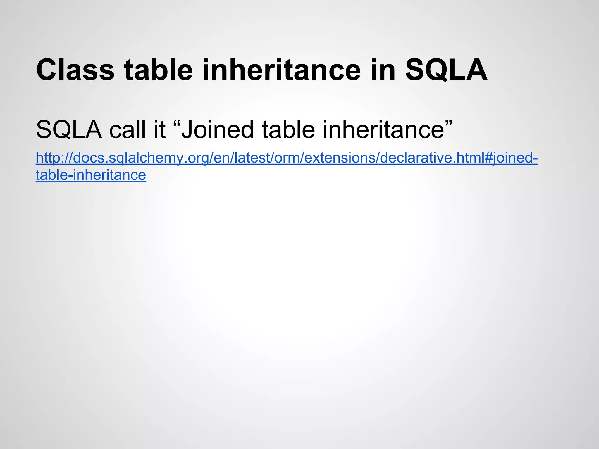 Class table inheritance in SQLA
SQLA call it “Joined table inheritance”
http://docs.sqlalchemy.org/en/latest/orm/extensions/declarative.html#joined-
table-inheritance
 