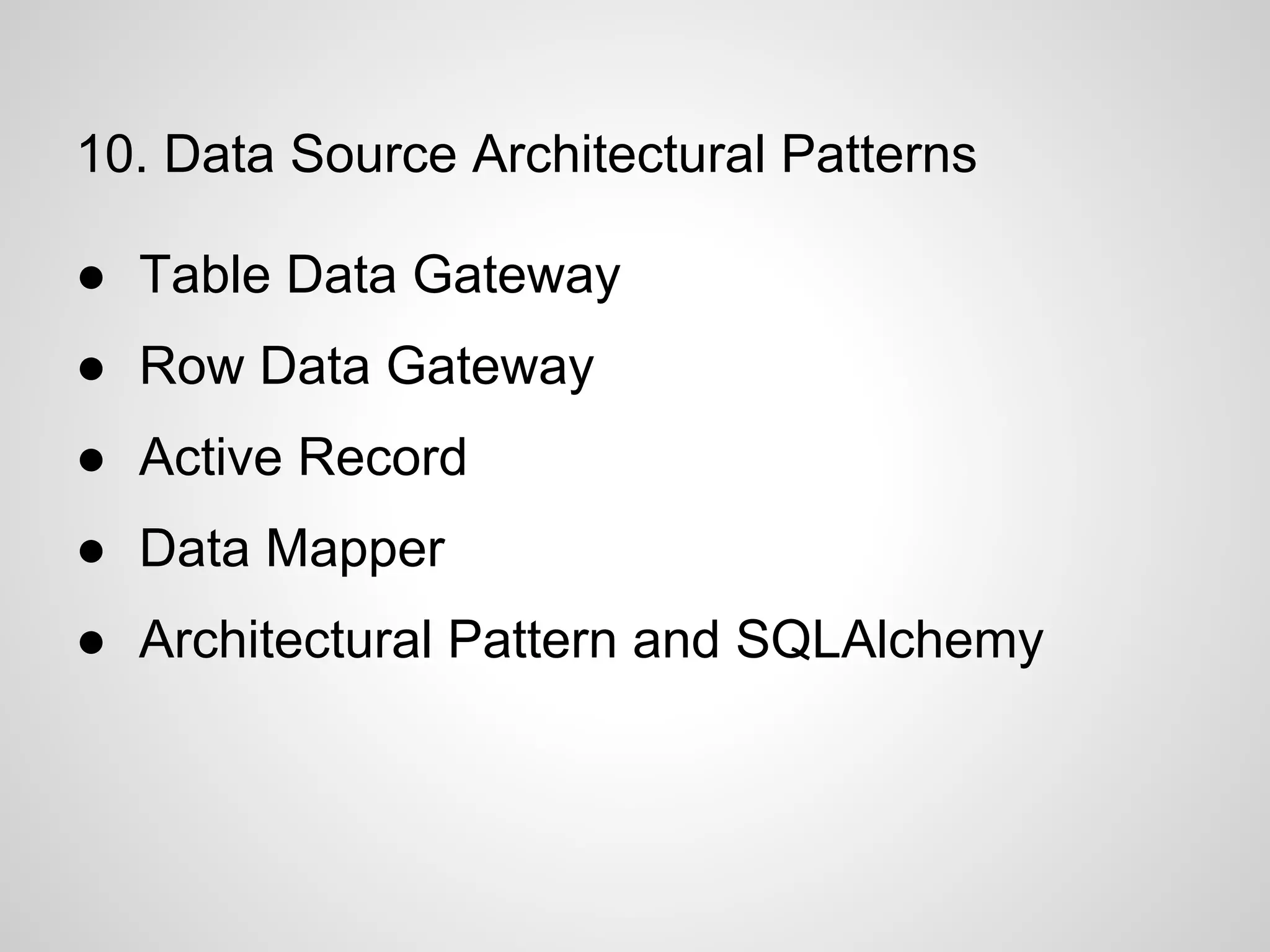 10. Data Source Architectural Patterns
● Table Data Gateway
● Row Data Gateway
● Active Record
● Data Mapper
● Architectural Pattern and SQLAlchemy
 
