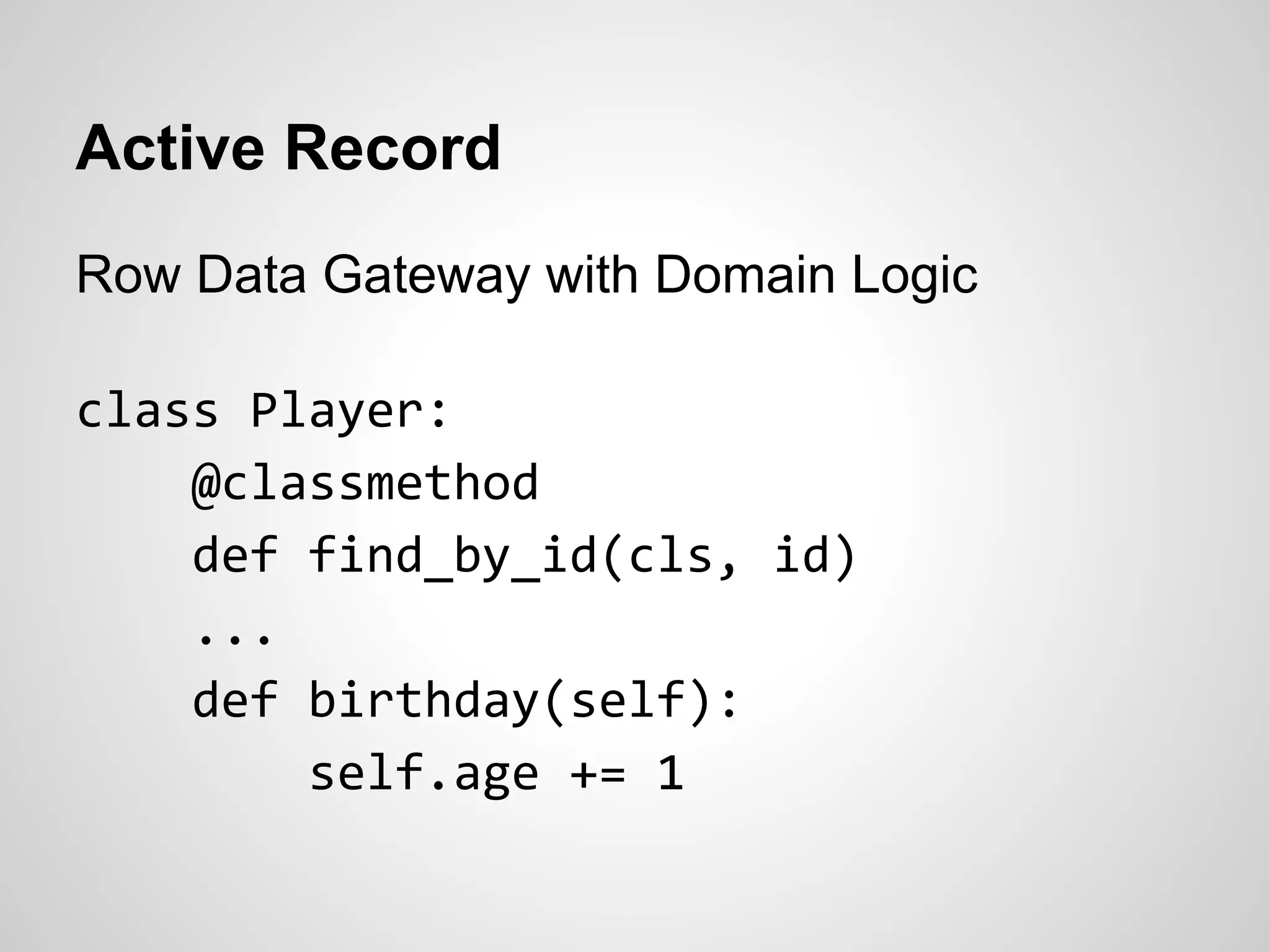 Active Record
Row Data Gateway with Domain Logic
class Player:
@classmethod
def find_by_id(cls, id)
...
def birthday(self):
self.age += 1
 