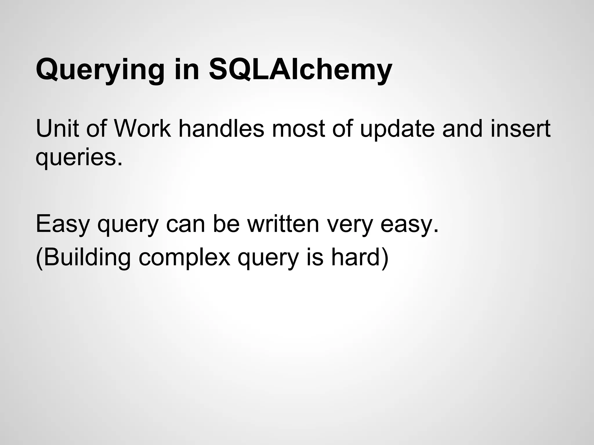 Querying in SQLAlchemy
Unit of Work handles most of update and insert
queries.
Easy query can be written very easy.
(Building complex query is hard)
 