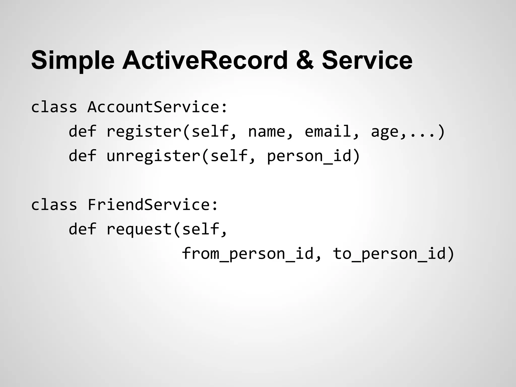 Simple ActiveRecord & Service
class AccountService:
def register(self, name, email, age,...)
def unregister(self, person_id)
class FriendService:
def request(self,
from_person_id, to_person_id)
 