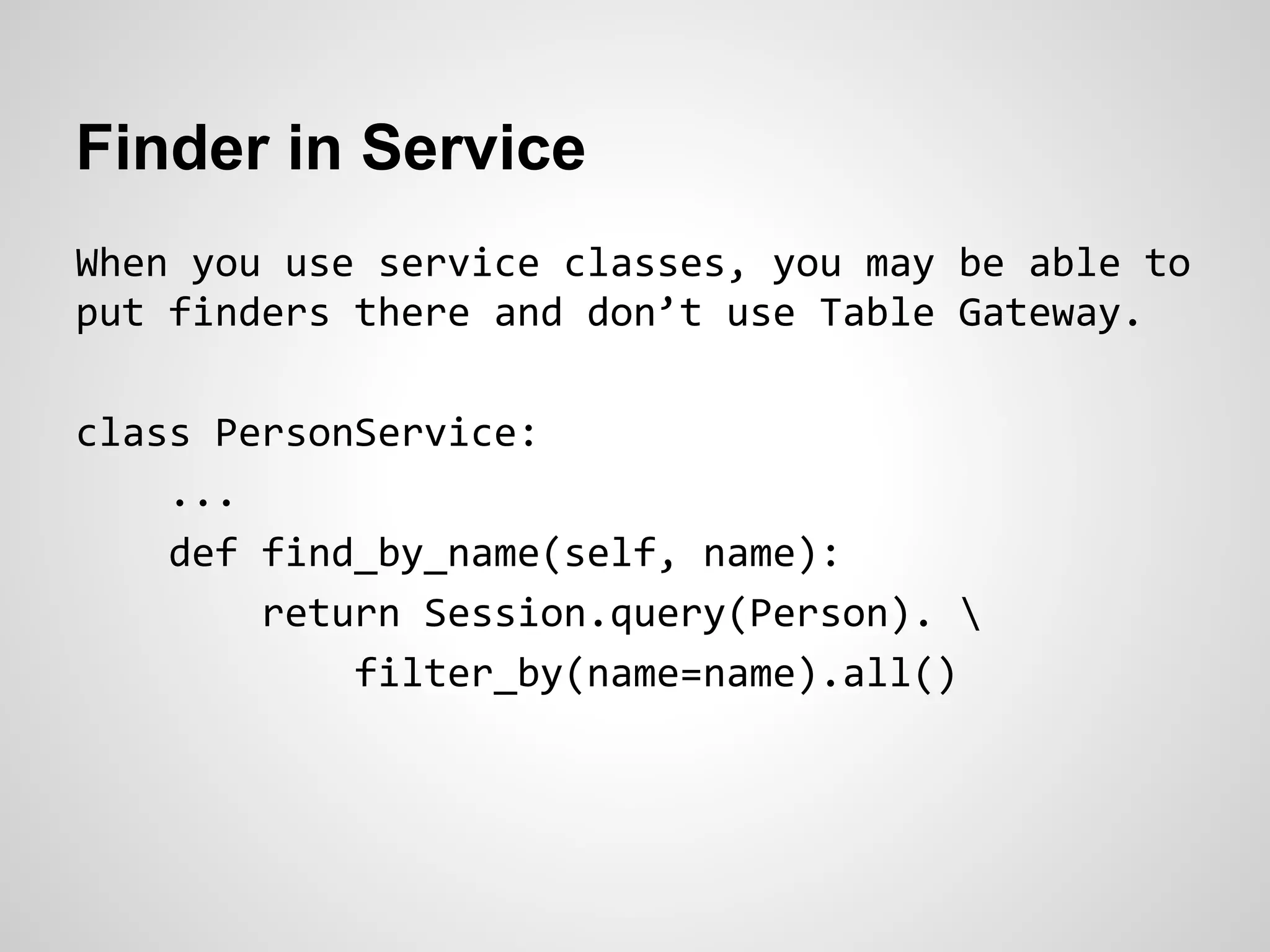Finder in Service
When you use service classes, you may be able to
put finders there and don’t use Table Gateway.
class PersonService:
...
def find_by_name(self, name):
return Session.query(Person). 
filter_by(name=name).all()
 