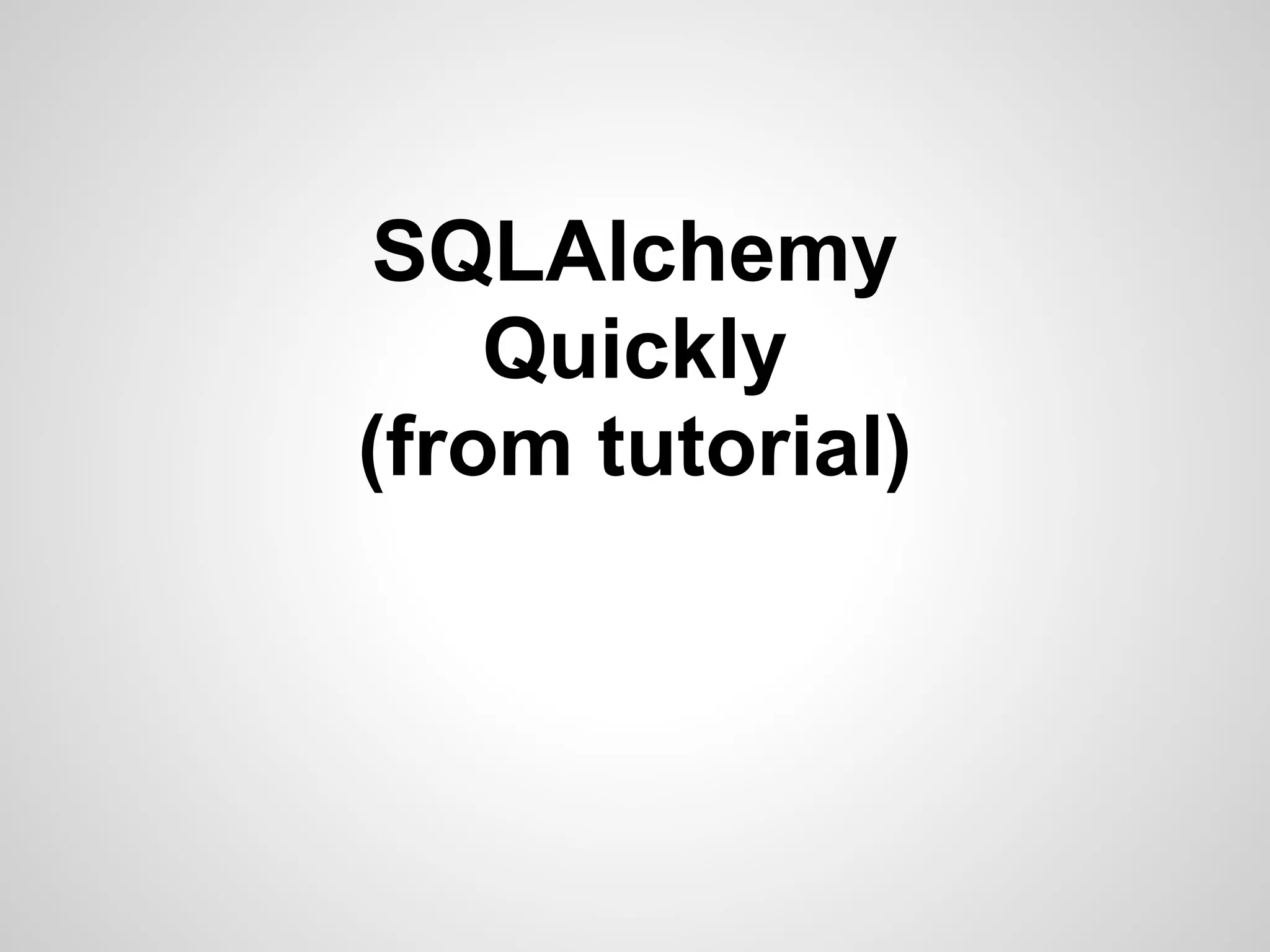 SQLAlchemy
Quickly
(from tutorial)
 