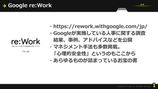 Google re:Work
・https://rework.withgoogle.com/jp/
・Googleが実施している人事に関する調査
結果、事例、アドバイスなどを公開
・マネジメント手法も多数掲載。
「心理的安全性」というのもここから
・あらゆるものが詰まっているお宝の書
 