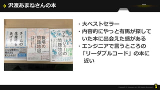 沢渡あまねさんの本
・大ベストセラー
・内容的にやっと有馬が探して
いた本に出会えた感がある
・エンジニアで言うところの
「リーダブルコード」の本に
近い
 