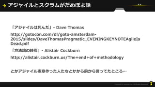 アジャイルとスクラムがだめぽよ話
「アジャイルは死んだ」- Dave Thomas
http://gotocon.com/dl/goto-amsterdam-
2015/slides/DaveThomasPragmatic_EVENINGKEYNOTEAgileIs
Dead.pdf
「方法論の終焉」- Alistair Cockburn
http://alistair.cockburn.us/The+end+of+methodology
とかアジャイル憲章作った人たちとかから前から言ってたところ…
 
