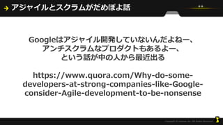 アジャイルとスクラムがだめぽよ話
Googleはアジャイル開発していないんだよねー、
アンチスクラムなプロダクトもあるよー、
という話が中の人から最近出る
https://www.quora.com/Why-do-some-
developers-at-strong-companies-like-Google-
consider-Agile-development-to-be-nonsense
 