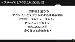 アジャイルとスクラムがだめぽよ話
「教科書」通りの
アジャイルとスクラムによる開発手法が
社会的、作るモノ、作る人、
ビジネスモデル的に
合わないことが
多くなってきたかも?
 