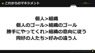 これからのマネジメント
個人>組織
個人のゴール>組織のゴール
勝手にやってくれ>組織の意向に従う
同好の人たち>好みの違う人
 