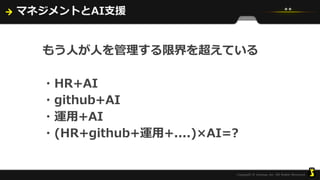 マネジメントとAI支援
もう人が人を管理する限界を超えている
・HR+AI
・github+AI
・運用+AI
・(HR+github+運用+....)×AI=?
 