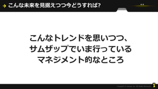 こんな未来を見据えつつ今どうすれば?
こんなトレンドを思いつつ、
サムザップでいま行っている
マネジメント的なところ
 