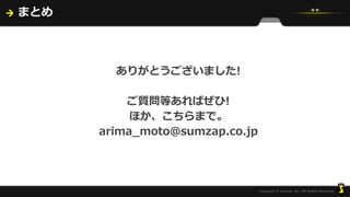 まとめ
ありがとうございました!
ご質問等あればぜひ!
ほか、こちらまで。
arima_moto@sumzap.co.jp
 