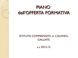 PIANO
dell’OFFERTA FORMATIVA



ISTITUTO COMPRENSIVO «I. CALVINO»
            GALLIATE

           a.s. 2012-13
 