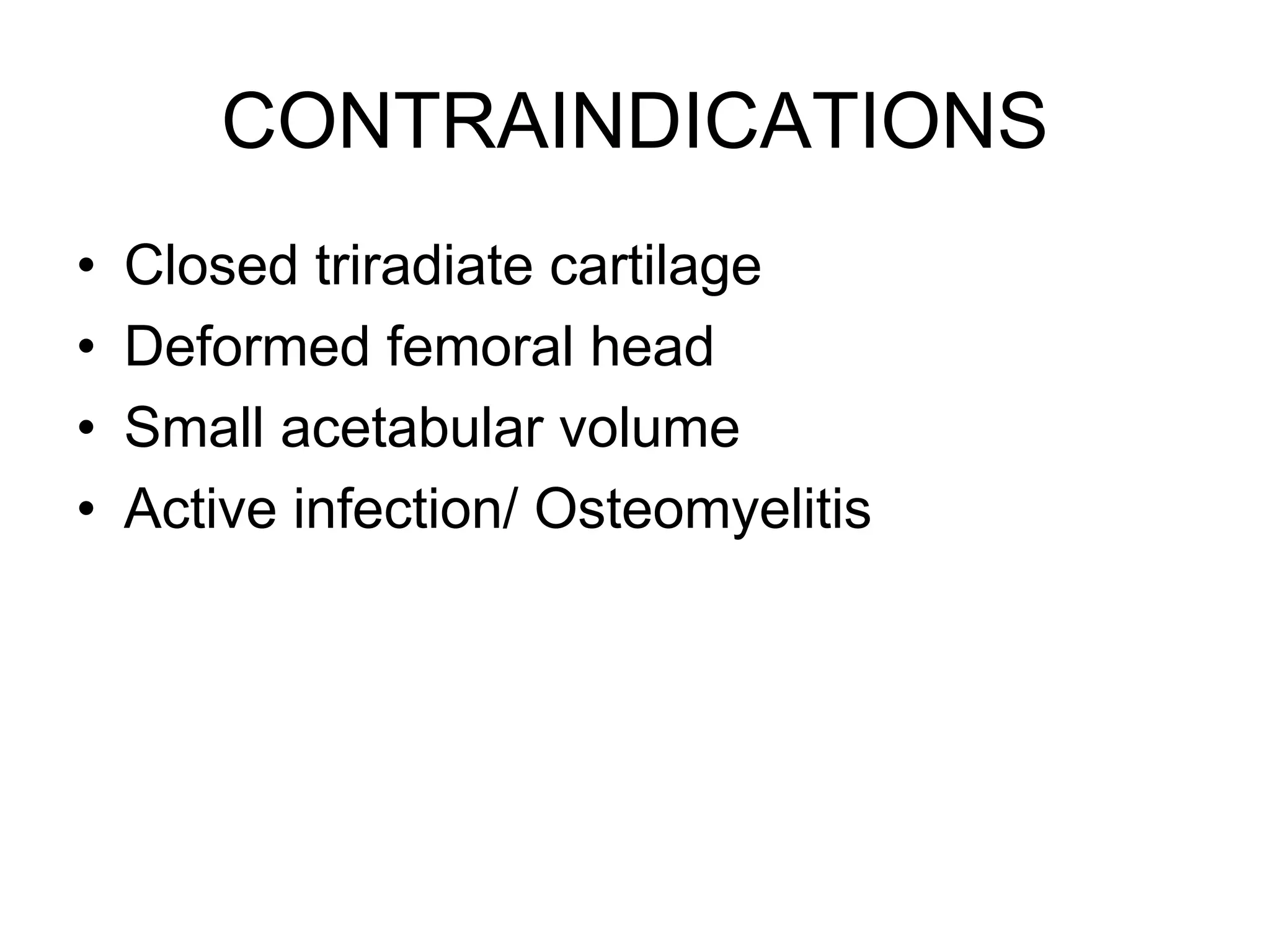 CONTRAINDICATIONS
• Closed triradiate cartilage
• Deformed femoral head
• Small acetabular volume
• Active infection/ Osteomyelitis
 