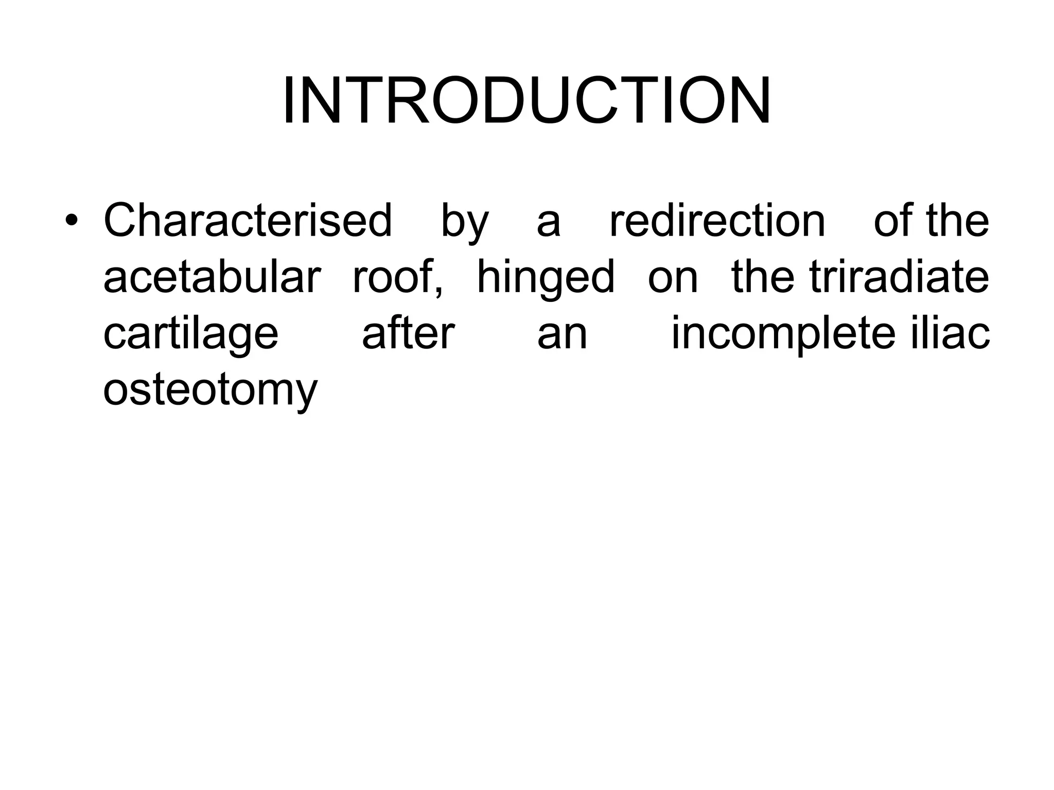INTRODUCTION
• Characterised by a redirection of the
acetabular roof, hinged on the triradiate
cartilage after an incomplete iliac
osteotomy
 