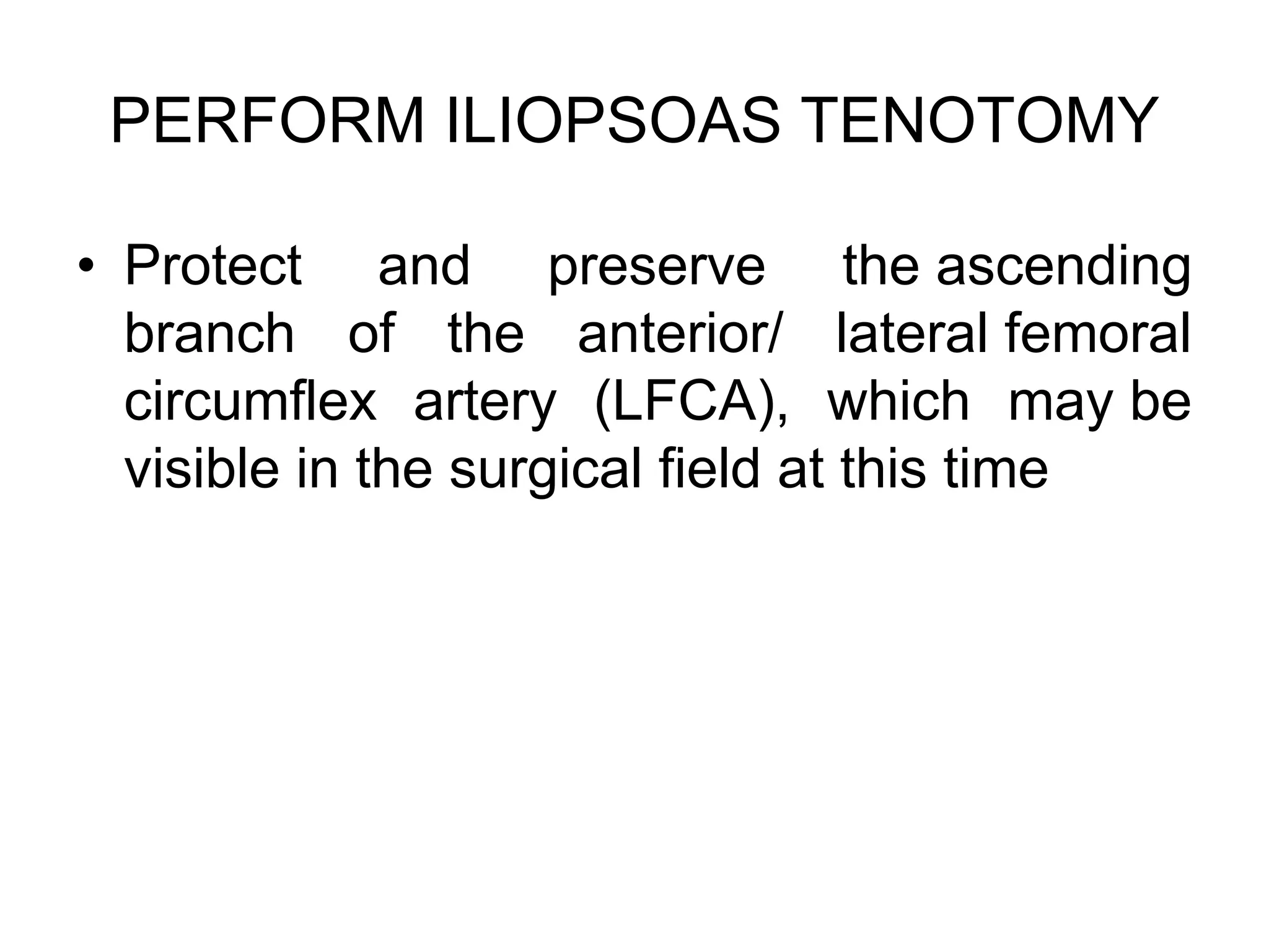 PERFORM ILIOPSOAS TENOTOMY
• Protect and preserve the ascending
branch of the anterior/ lateral femoral
circumflex artery (LFCA), which may be
visible in the surgical field at this time
 