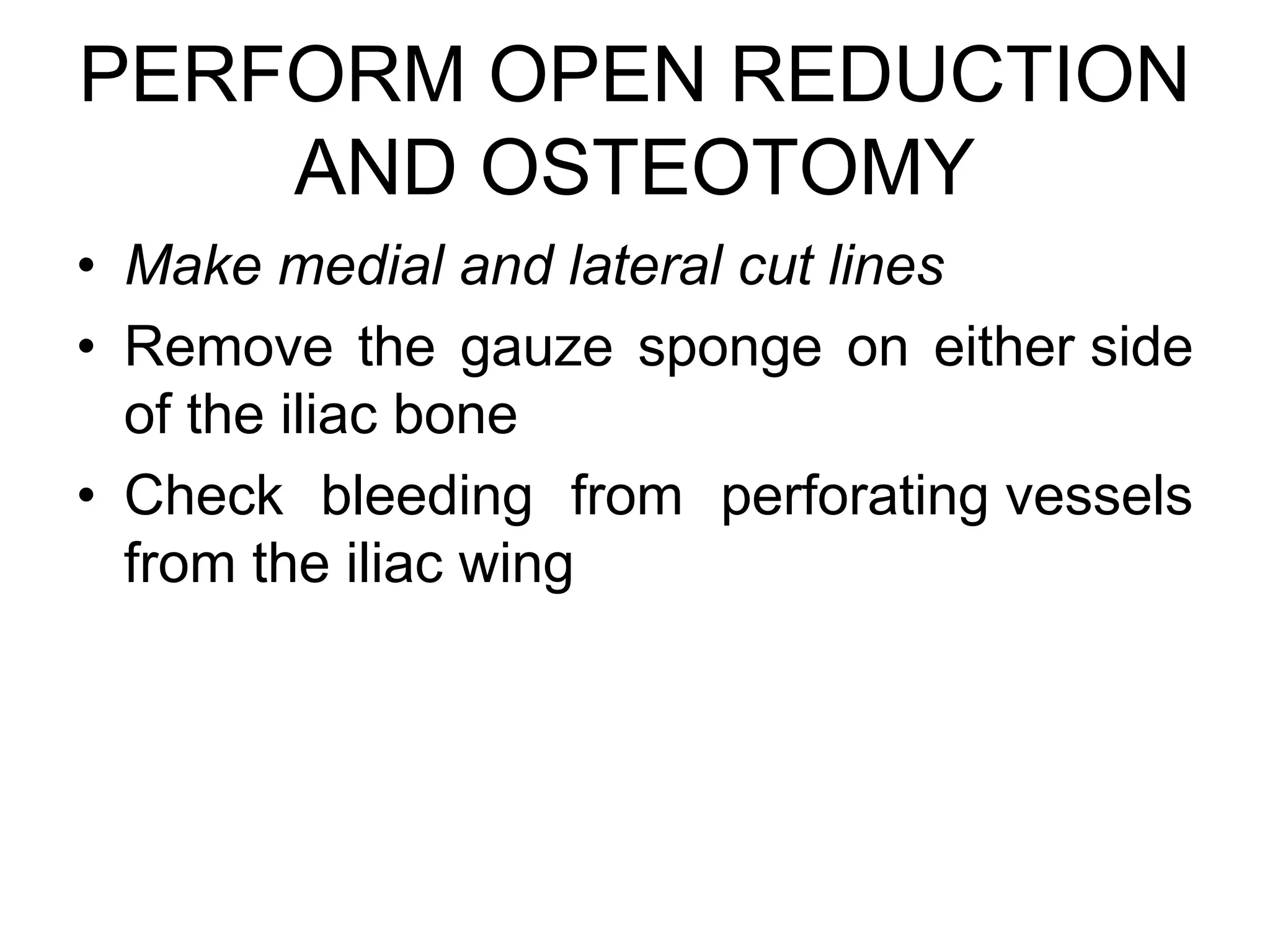 PERFORM OPEN REDUCTION
AND OSTEOTOMY
• Make medial and lateral cut lines
• Remove the gauze sponge on either side
of the iliac bone
• Check bleeding from perforating vessels
from the iliac wing
 