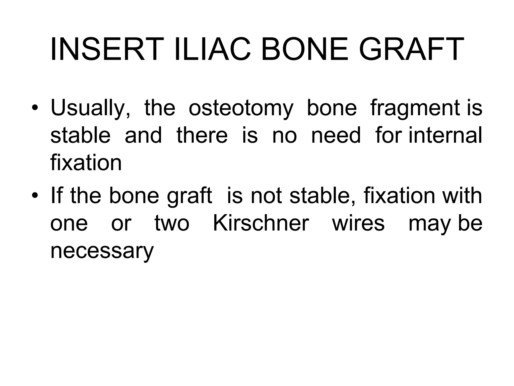 INSERT ILIAC BONE GRAFT
• Usually, the osteotomy bone fragment is
stable and there is no need for internal
fixation
• If the bone graft is not stable, fixation with
one or two Kirschner wires may be
necessary
 