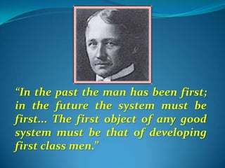 “In the past the man has been first; in the future the system must be first... The first object of any good system must be that of developing first class men.” 