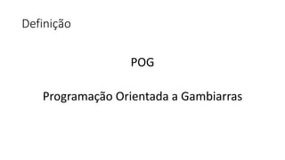 Definição
POG
Programação Orientada a Gambiarras
 