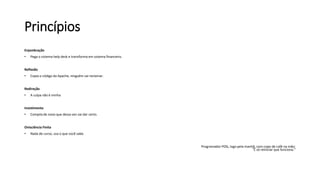 Princípios
Enjambração
• Pega o sistema help desk e transforma em sistema financeiro.
Reflexão
• Copia o código da Apache, ninguém vai reclamar.
Redireção
• A culpa não é minha
Insistimento
• Compila de novo que dessa vez vai dar certo.
Onisciência Finita
• Nada de curso, usa o que você sabe.
Programador POG, logo pela manhã, com copo de café na mão:
“É só reiniciar que funciona.”
 