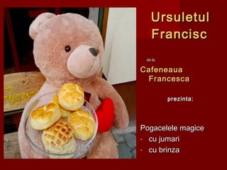 UrsuletulUrsuletul
FranciscFrancisc
de lade la
CafeneauaCafeneaua
FrancescaFrancesca
prezinta:prezinta:
Pogacelele magicePogacelele magice
- cu jumaricu jumari
- cu brinzacu brinza
 