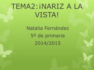 TEMA2:¡NARIZ A LA 
VISTA! 
Natalia Fernández 
5º de primaria 
2014/2015 
 