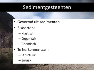 Sedimentgesteenten
• Gevormd uit sedimenten
• 3 soorten:
– Klastisch
– Organisch
– Chemisch

• Te herkennen aan:
– Structuur
– Smaak

 