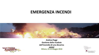 Milano, 22-23 Maggio 2018
EMERGENZA INCENDI
Andrea Poggi
Gestione delle ricadute
dell’incendio di una discarica
ARPAT
 