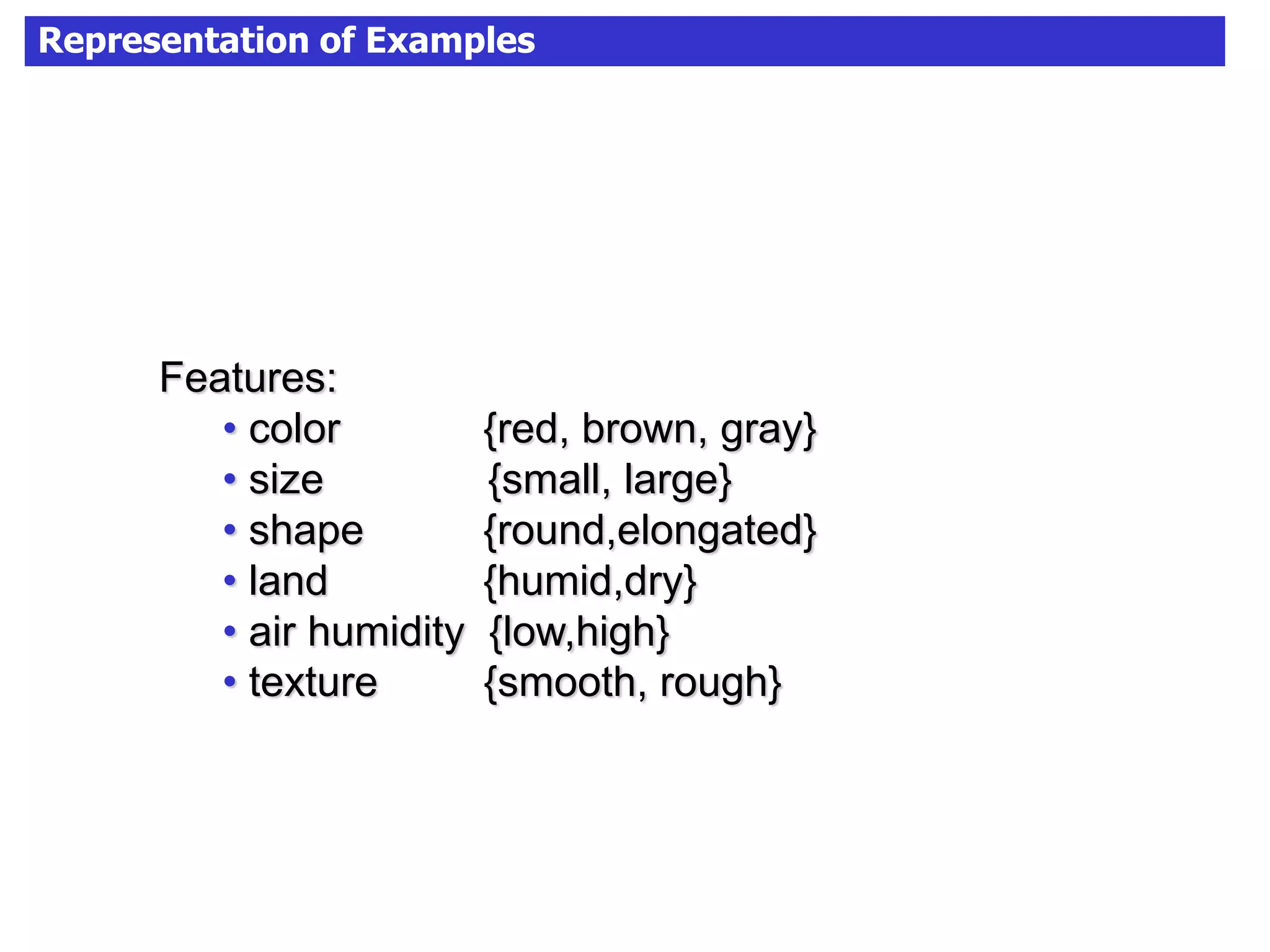 Representation of Examples
Features:
• color {red, brown, gray}
• size {small, large}
• shape {round,elongated}
• land {humid,dry}
• air humidity {low,high}
• texture {smooth, rough}
 