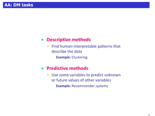 25AA: DM tasks
 Descriptive methods
 Find human-interpretable patterns that
describe the data
 Example: Clustering
 Predictive methods
 Use some variables to predict unknown
or future values of other variables
 Example: Recommender systems
25
 