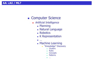 4AA: ¿AI / ML?
 Computer Science
 Artificial Intelligence
 Planning
 Natural Language
 Robotics
 K Representation
 …
 Machine Learning
 “Knowledge” Discovery
 Clusters
 Rules
 Concepts
 Patterns
 …
 