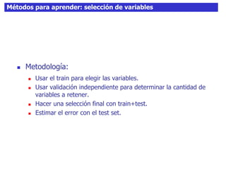 Métodos para aprender: selección de variables
 Metodología:
 Usar el train para elegir las variables.
 Usar validación independiente para determinar la cantidad de
variables a retener.
 Hacer una selección final con train+test.
 Estimar el error con el test set.
 