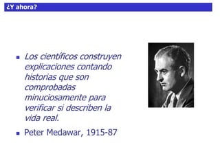 58¿Y ahora?
 Los científicos construyen
explicaciones contando
historias que son
comprobadas
minuciosamente para
verificar si describen la
vida real.
 Peter Medawar, 1915-87
 
