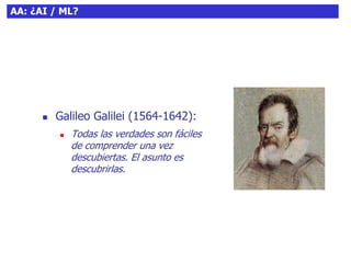 9AA: ¿AI / ML?
 Galileo Galilei (1564-1642):
 Todas las verdades son fáciles
de comprender una vez
descubiertas. El asunto es
descubrirlas.
 