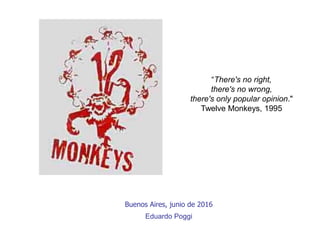 Buenos Aires, junio de 2016
Eduardo Poggi
“There's no right,
there's no wrong,
there's only popular opinion."
Twelve Monkeys, 1995
 