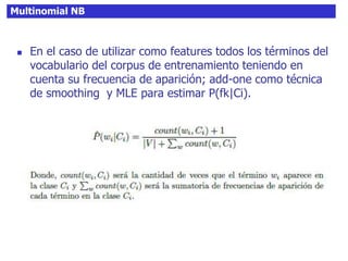 Multinomial NB
 En el caso de utilizar como features todos los términos del
vocabulario del corpus de entrenamiento teniendo en
cuenta su frecuencia de aparición; add-one como técnica
de smoothing y MLE para estimar P(fk|Ci).
 